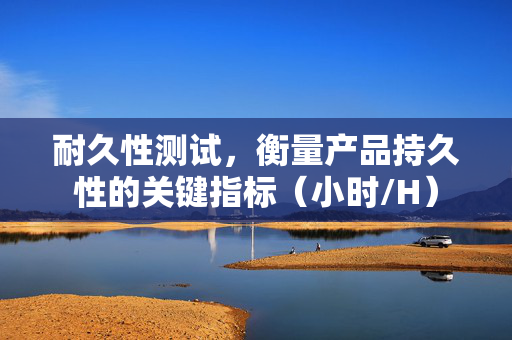 耐久性测试，衡量产品持久性的关键指标（小时/H）