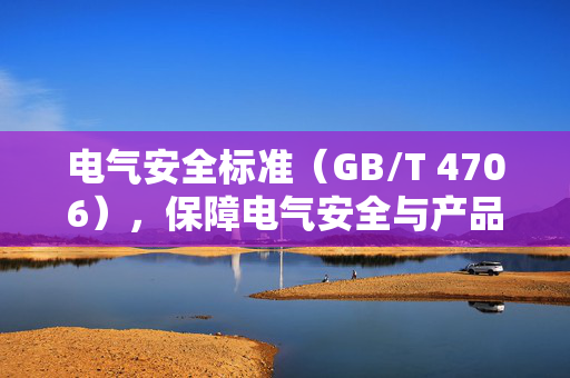电气安全标准（GB/T 4706），保障电气安全与产品质量的关键准则