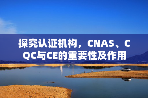 探究认证机构，CNAS、CQC与CE的重要性及作用