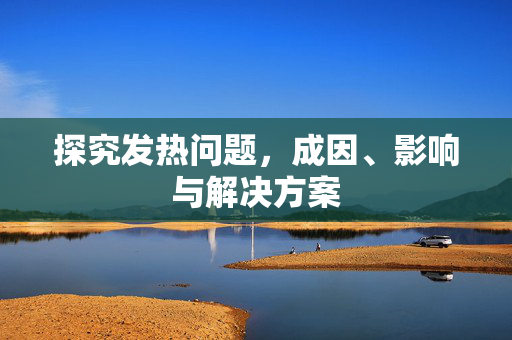 探究发热问题，成因、影响与解决方案
