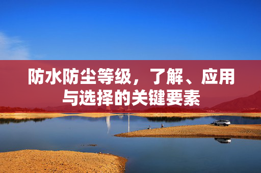 防水防尘等级，了解、应用与选择的关键要素