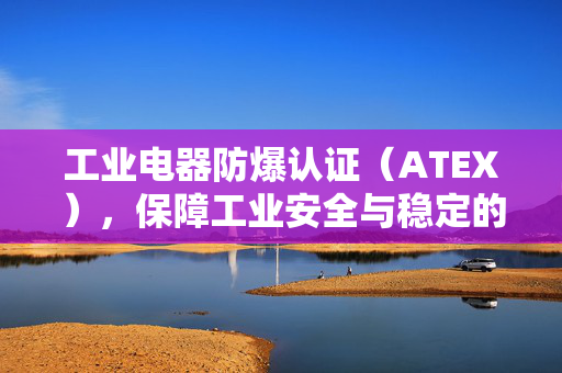 工业电器防爆认证（ATEX），保障工业安全与稳定的关键要素
