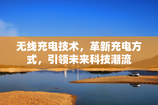 无线充电技术，革新充电方式，引领未来科技潮流