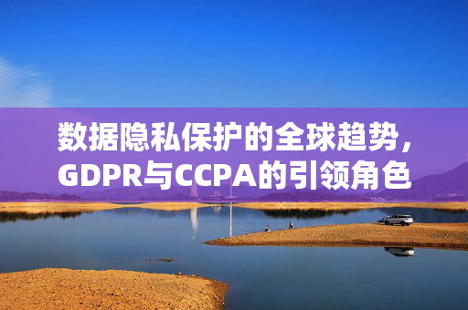 数据隐私保护的全球趋势，GDPR与CCPA的引领角色