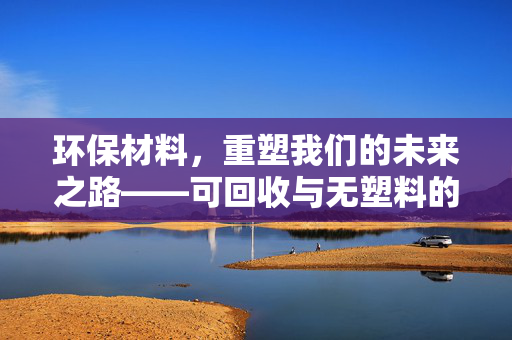 环保材料，重塑我们的未来之路——可回收与无塑料的革新之路