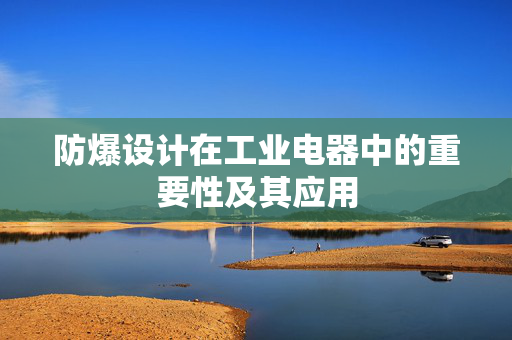 防爆设计在工业电器中的重要性及其应用