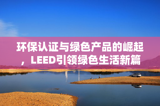 环保认证与绿色产品的崛起，LEED引领绿色生活新篇章