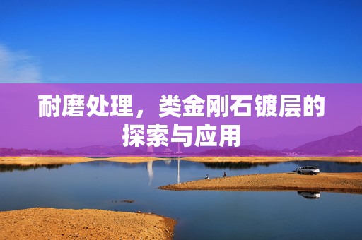 耐磨处理，类金刚石镀层的探索与应用