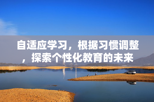 自适应学习，根据习惯调整，探索个性化教育的未来