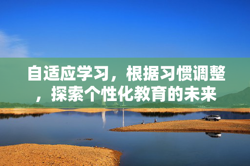 自适应学习，根据习惯调整，探索个性化教育的未来
