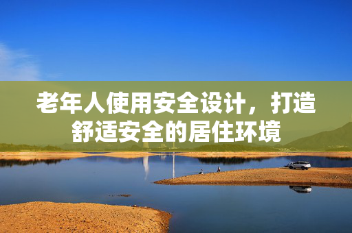 老年人使用安全设计，打造舒适安全的居住环境