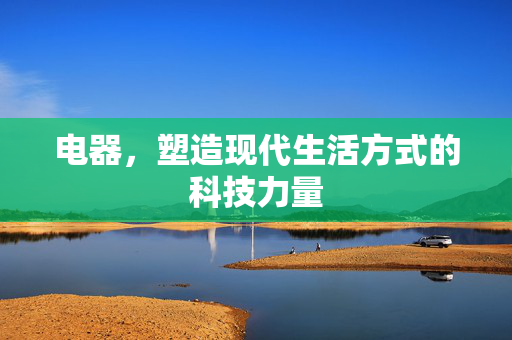 电器，塑造现代生活方式的科技力量