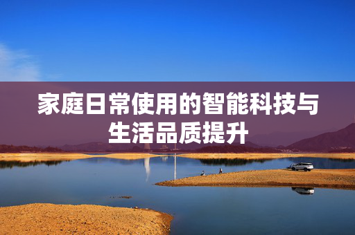 家庭日常使用的智能科技与生活品质提升
