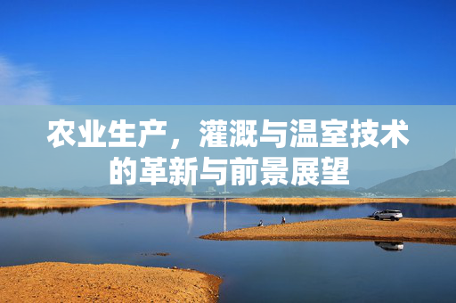 农业生产，灌溉与温室技术的革新与前景展望