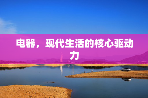 电器，现代生活的核心驱动力