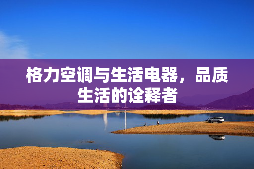 格力空调与生活电器，品质生活的诠释者