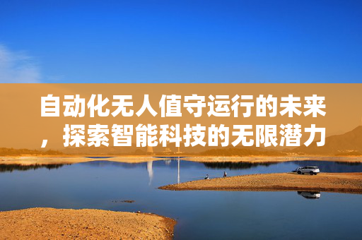 自动化无人值守运行的未来，探索智能科技的无限潜力