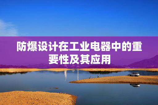 防爆设计在工业电器中的重要性及其应用