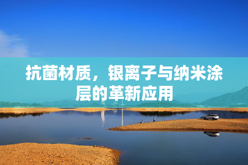 抗菌材质，银离子与纳米涂层的革新应用
