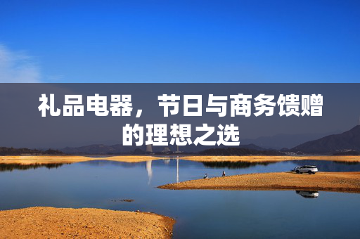 礼品电器，节日与商务馈赠的理想之选