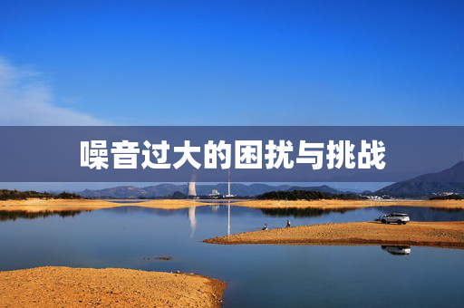 噪音过大的困扰与挑战