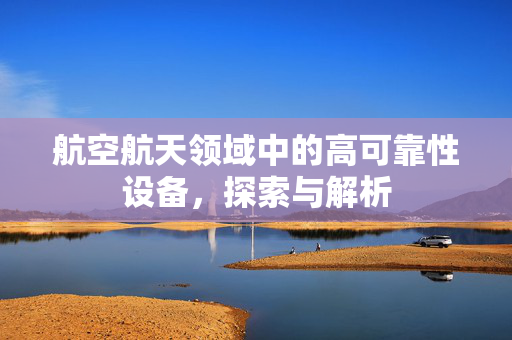 航空航天领域中的高可靠性设备，探索与解析