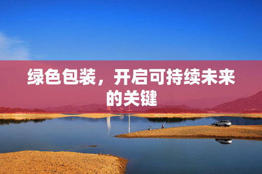 绿色包装，开启可持续未来的关键