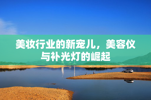 美妆行业的新宠儿，美容仪与补光灯的崛起