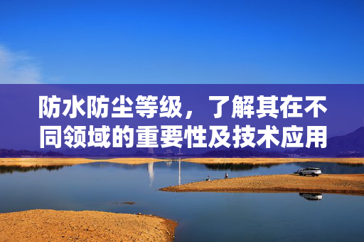 防水防尘等级，了解其在不同领域的重要性及技术应用