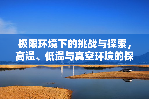 极限环境下的挑战与探索，高温、低温与真空环境的探索之旅