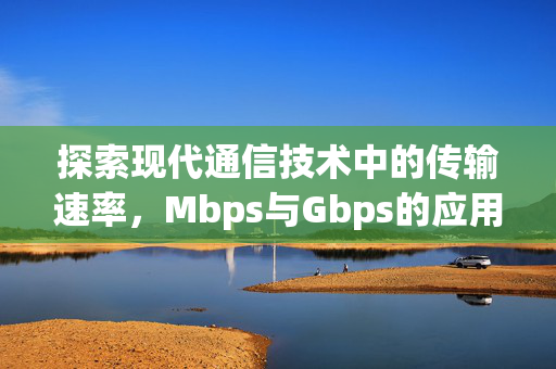 探索现代通信技术中的传输速率，Mbps与Gbps的应用与前景