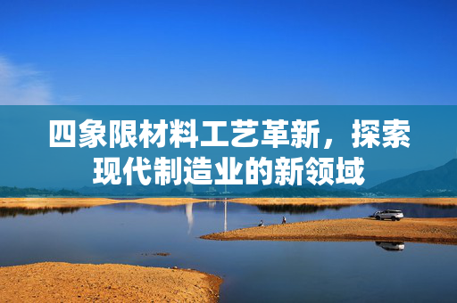 四象限材料工艺革新，探索现代制造业的新领域