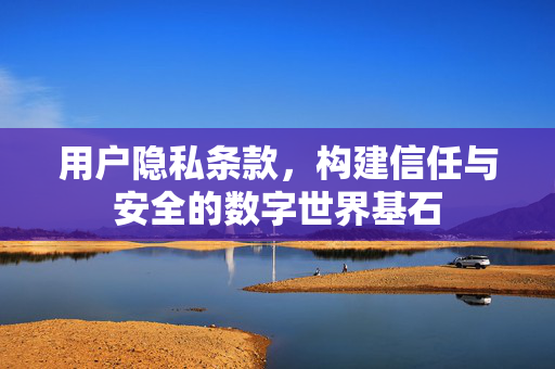 用户隐私条款，构建信任与安全的数字世界基石