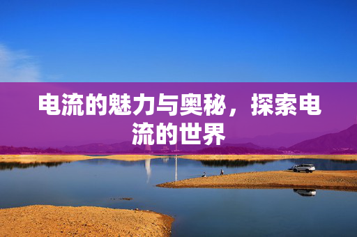 电流的魅力与奥秘，探索电流的世界