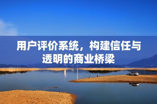 用户评价系统，构建信任与透明的商业桥梁