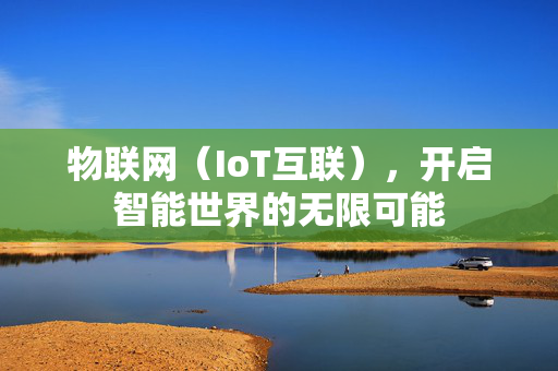 物联网（IoT互联），开启智能世界的无限可能