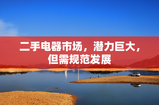 二手电器市场，潜力巨大，但需规范发展