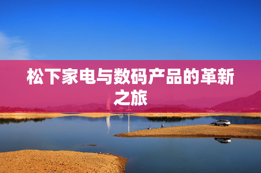 松下家电与数码产品的革新之旅