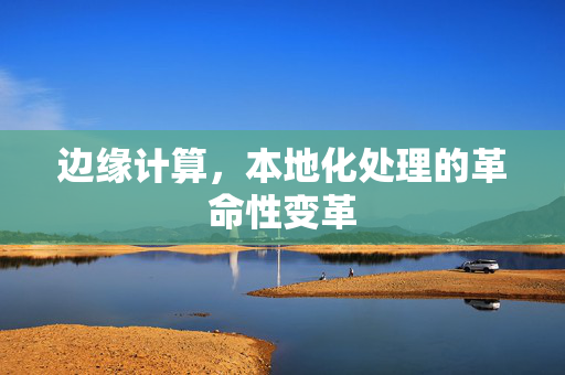 边缘计算，本地化处理的革命性变革