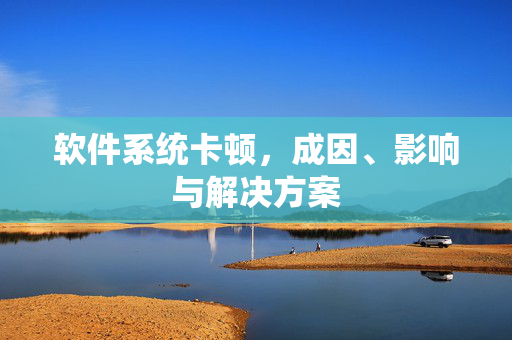 软件系统卡顿，成因、影响与解决方案