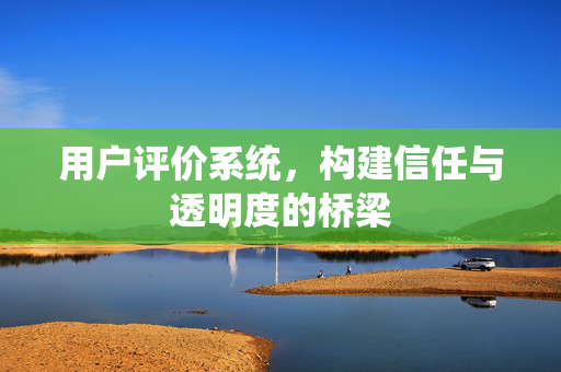 用户评价系统，构建信任与透明度的桥梁