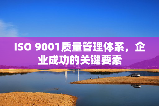 ISO 9001质量管理体系，企业成功的关键要素