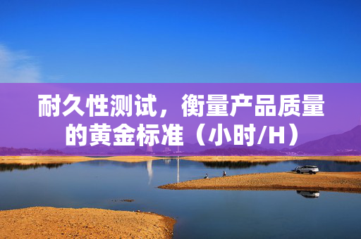 耐久性测试，衡量产品质量的黄金标准（小时/H）