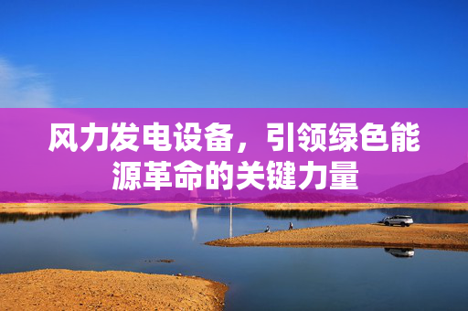 风力发电设备，引领绿色能源革命的关键力量