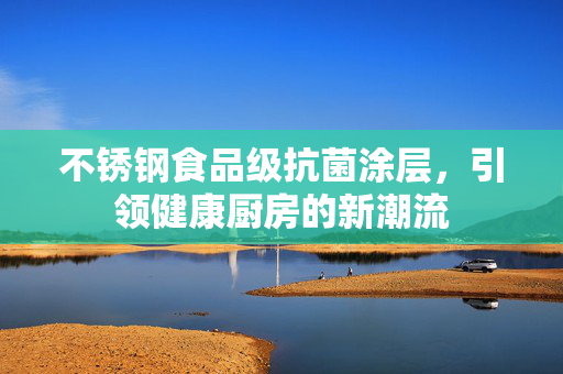 不锈钢食品级抗菌涂层，引领健康厨房的新潮流
