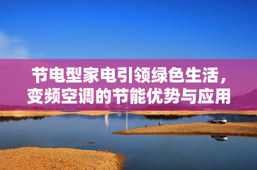 节电型家电引领绿色生活，变频空调的节能优势与应用前景