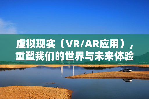 虚拟现实（VR/AR应用），重塑我们的世界与未来体验