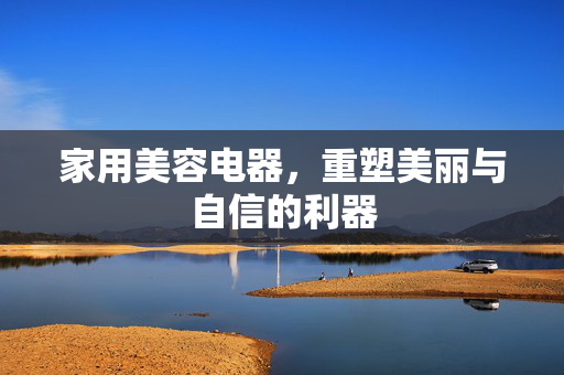 家用美容电器，重塑美丽与自信的利器
