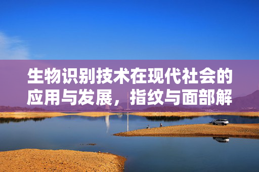 生物识别技术在现代社会的应用与发展，指纹与面部解锁的探索