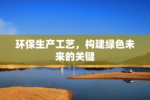 环保生产工艺，构建绿色未来的关键